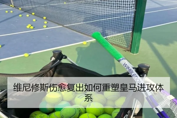 维尼修斯伤愈复出如何重塑皇马进攻体系